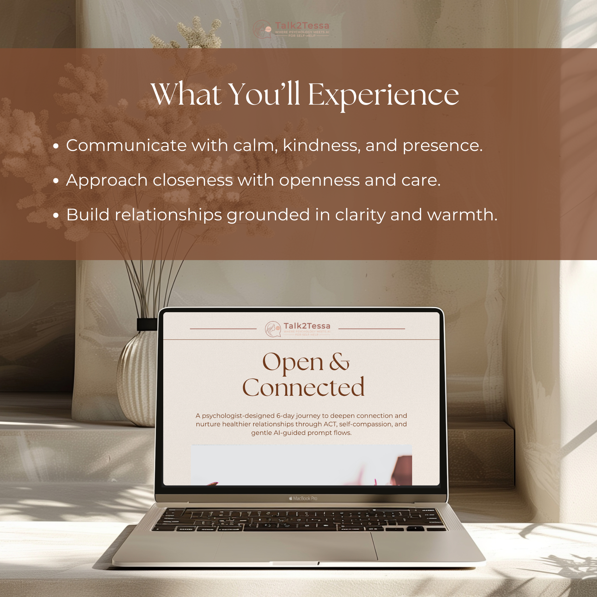 What You’ll Experience visual for the Open & Connected – 6-Day Relationships Program by Talk2Tessa — psychologist-guided AI self-help workbook combining Acceptance & Commitment Therapy (ACT) and self-compassion to deepen connection and emotional understanding. Highlights include learning to communicate with calm and kindness, approach closeness with openness and care, and build relationships grounded in clarity and warmth. Digital printable PDF workbook for relationship growth, mindfulness, and communicatio