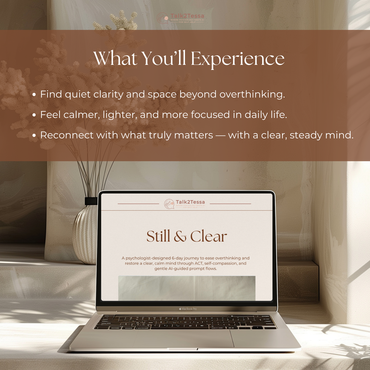 What You’ll Experience visual for the Still & Clear – 6-Day Overthinking Program by Talk2Tessa — psychologist-guided AI self-help workbook designed to ease overthinking and restore calm mental clarity. Highlights include learning to find quiet space beyond racing thoughts, feel calmer and more focused in daily life, and reconnect with what truly matters. Digital printable PDF workbook for mindfulness, emotional balance, and ACT-based self-compassion practice, compatible with ChatGPT or Gemini.
